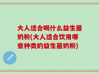 大人适合喝什么益生菌奶粉(大人适合饮用哪些种类的益生菌奶粉)