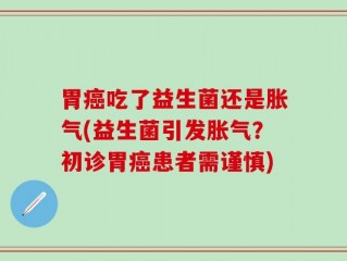 胃癌吃了益生菌还是胀气(益生菌引发胀气？初诊胃癌患者需谨慎)
