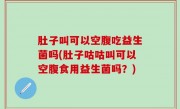 肚子叫可以空腹吃益生菌吗(肚子咕咕叫可以空腹食用益生菌吗？)