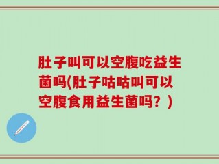 肚子叫可以空腹吃益生菌吗(肚子咕咕叫可以空腹食用益生菌吗？)