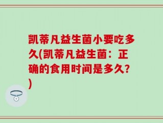 凯蒂凡益生菌小要吃多久(凯蒂凡益生菌：正确的食用时间是多久？)