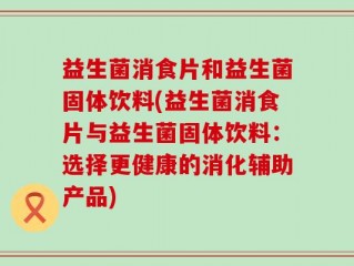 益生菌消食片和益生菌固体饮料(益生菌消食片与益生菌固体饮料：选择更健康的消化辅助产品)
