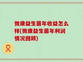 微康益生菌年收益怎么样(微康益生菌年利润情况回顾)