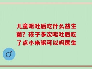 儿童呕吐后吃什么益生菌？孩子多次呕吐后吃了点小米粥可以吗医生