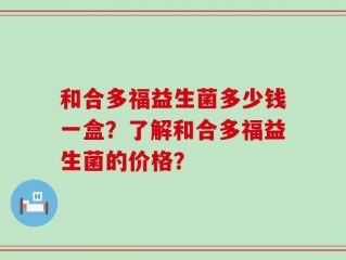 和合多福益生菌多少钱一盒？了解和合多福益生菌的价格？