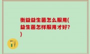 衡益益生菌怎么服用(益生菌怎样服用才好？)