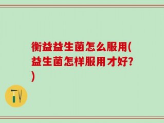 衡益益生菌怎么服用(益生菌怎样服用才好？)