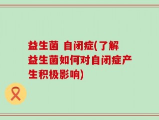 益生菌 自闭症(了解益生菌如何对自闭症产生积极影响)