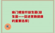 幽门螺旋杆益生菌(益生菌——促进胃肠健康的重要选择)
