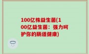 100亿株益生菌(100亿益生菌：强力呵护你的肠道健康)