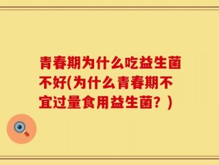 青春期为什么吃益生菌不好(为什么青春期不宜过量食用益生菌？)