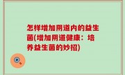 怎样增加阴道内的益生菌(增加阴道健康：培养益生菌的妙招)