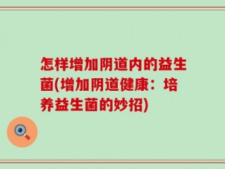 怎样增加阴道内的益生菌(增加阴道健康：培养益生菌的妙招)