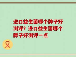 进口益生菌哪个牌子好测评？进口益生菌哪个牌子好测评一点