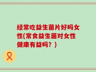 经常吃益生菌片好吗女性(常食益生菌对女性健康有益吗？)
