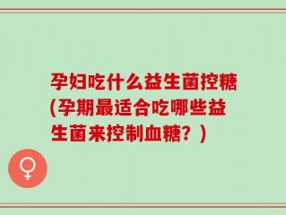 孕妇吃什么益生菌控糖(孕期最适合吃哪些益生菌来控制血糖？)