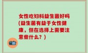 女性吃妇科益生菌好吗(益生菌有益于女性健康，但在选择上需要注意些什么？)