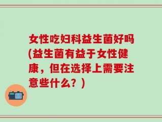 女性吃妇科益生菌好吗(益生菌有益于女性健康，但在选择上需要注意些什么？)