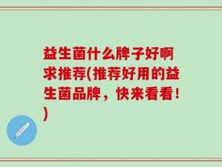 益生菌什么牌子好啊 求推荐(推荐好用的益生菌品牌，快来看看！)