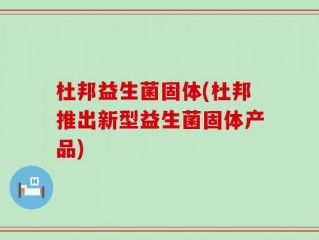 杜邦益生菌固体(杜邦推出新型益生菌固体产品)