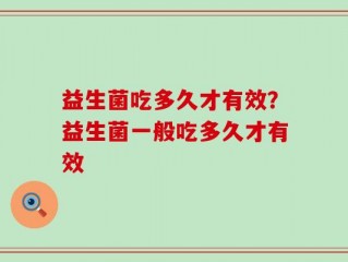 益生菌吃多久才有效？益生菌一般吃多久才有效