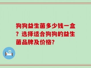 狗狗益生菌多少钱一盒？选择适合狗狗的益生菌品牌及价格？