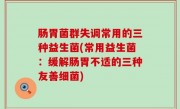肠胃菌群失调常用的三种益生菌(常用益生菌：缓解肠胃不适的三种友善细菌)
