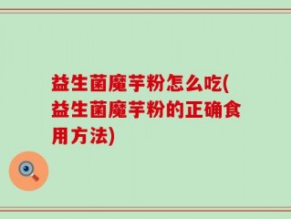 益生菌魔芋粉怎么吃(益生菌魔芋粉的正确食用方法)