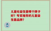 儿童吃益生菌哪个牌子好？专家推荐的儿童益生菌品牌？