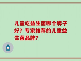 儿童吃益生菌哪个牌子好？专家推荐的儿童益生菌品牌？