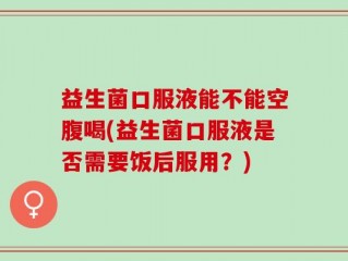 益生菌口服液能不能空腹喝(益生菌口服液是否需要饭后服用？)