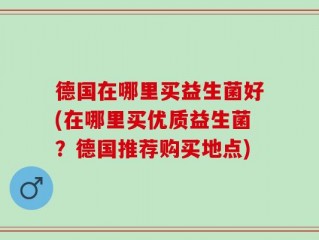 德国在哪里买益生菌好(在哪里买优质益生菌？德国推荐购买地点)