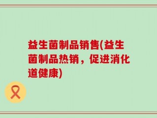 益生菌制品销售(益生菌制品热销，促进消化道健康)