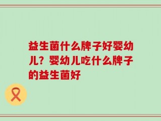 益生菌什么牌子好婴幼儿？婴幼儿吃什么牌子的益生菌好