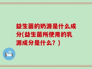 益生菌的奶源是什么成分(益生菌所使用的乳源成分是什么？)