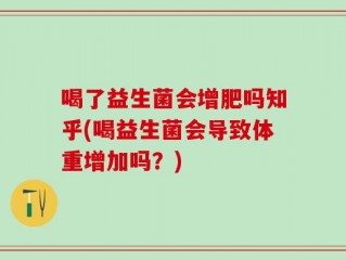 喝了益生菌会增肥吗知乎(喝益生菌会导致体重增加吗？)