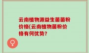 云南植物源益生菌菌粉价格(云南植物菌粉价格有何优势？