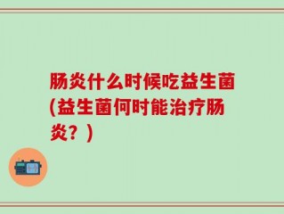肠炎什么时候吃益生菌(益生菌何时能治疗肠炎？)