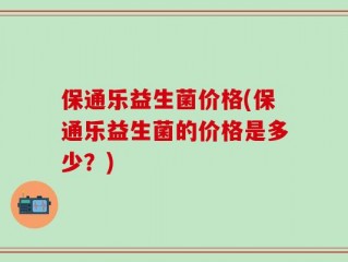 保通乐益生菌价格(保通乐益生菌的价格是多少？)