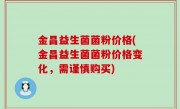 金昌益生菌菌粉价格(金昌益生菌菌粉价格变化，需谨慎购买)