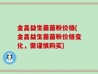 金昌益生菌菌粉价格(金昌益生菌菌粉价格变化，需谨慎购买)