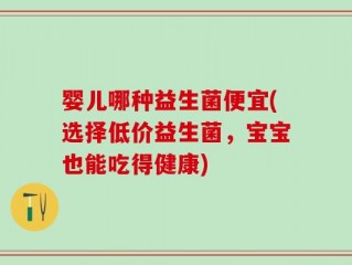 婴儿哪种益生菌便宜(选择低价益生菌，宝宝也能吃得健康)