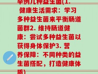 举例几种益生菌(1. 健康生活需求：学习多种益生菌来平衡肠道菌群2. 维持肠道健康：尝试多种益生菌以获得身体保护3. 营养保障：不同种类的益生菌搭配，打造健康体质)
