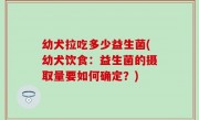 幼犬拉吃多少益生菌(幼犬饮食：益生菌的摄取量要如何确定？)