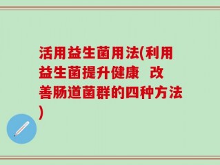 活用益生菌用法(利用益生菌提升健康  改善肠道菌群的四种方法)