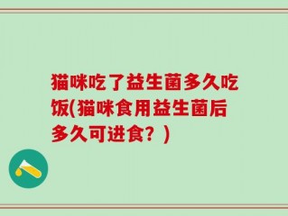 猫咪吃了益生菌多久吃饭(猫咪食用益生菌后多久可进食？)