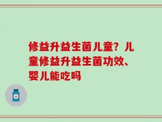 修益升益生菌儿童？儿童修益升益生菌功效、婴儿能吃吗
