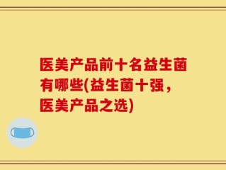 医美产品前十名益生菌有哪些(益生菌十强，医美产品之选)