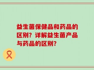 益生菌保健品和药品的区别？详解益生菌产品与药品的区别？