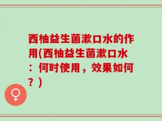 西柚益生菌漱口水的作用(西柚益生菌漱口水：何时使用，效果如何？)